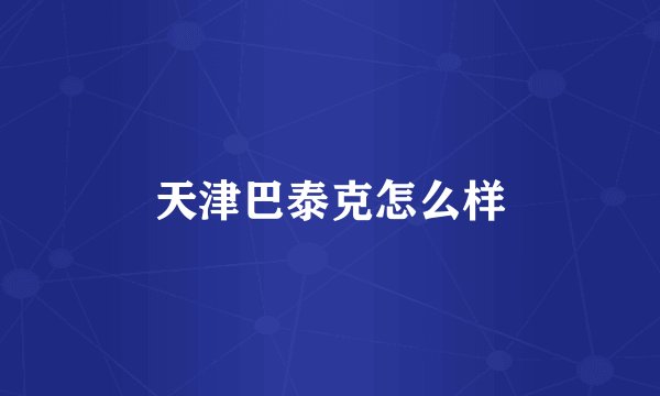 天津巴泰克怎么样