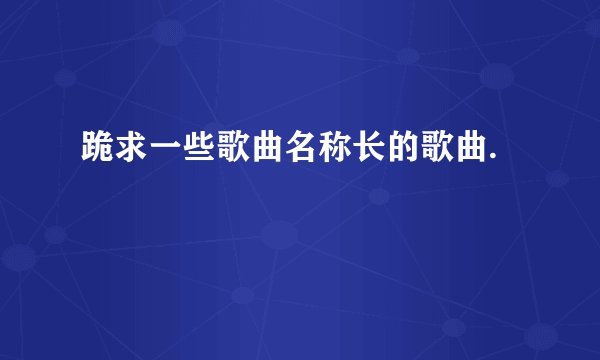 跪求一些歌曲名称长的歌曲.