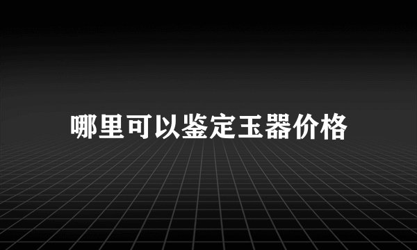 哪里可以鉴定玉器价格