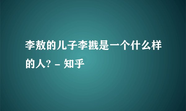 李敖的儿子李戡是一个什么样的人? - 知乎