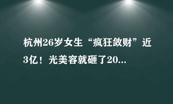 杭州26岁女生“疯狂敛财”近3亿！光美容就砸了200多万，男友一片痴心被坑惨……