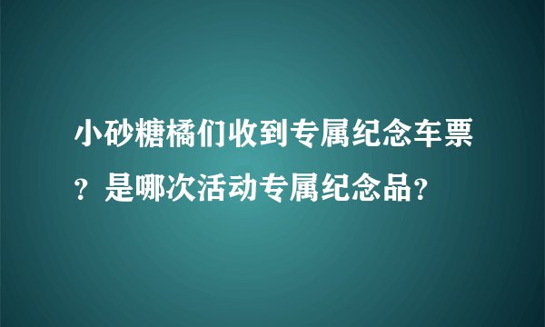 小砂糖橘们收到专属纪念车票？是哪次活动专属纪念品？