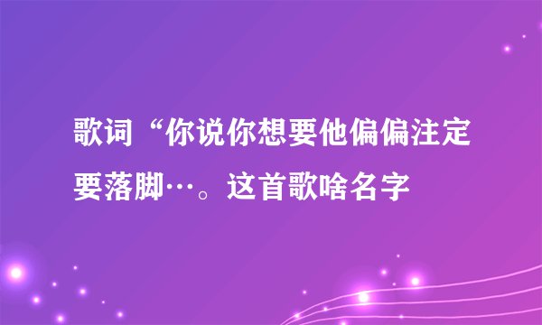 歌词“你说你想要他偏偏注定要落脚…。这首歌啥名字