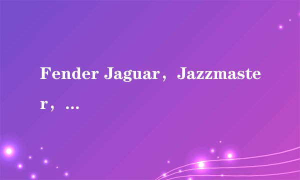 Fender Jaguar，Jazzmaster，Mustang，Jag-Stang 具体有哪些区别