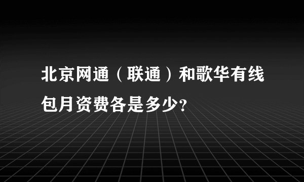 北京网通（联通）和歌华有线包月资费各是多少？