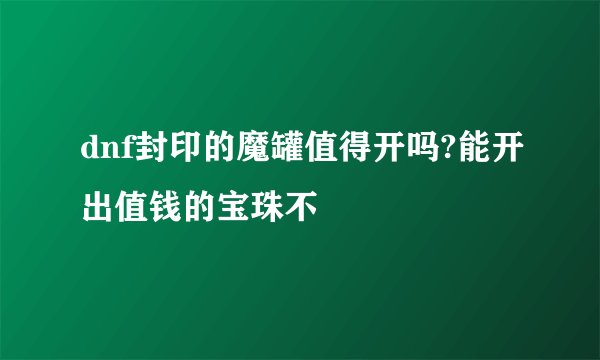 dnf封印的魔罐值得开吗?能开出值钱的宝珠不