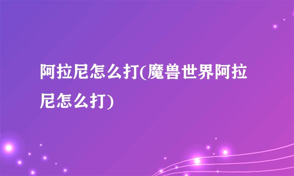 阿拉尼怎么打(魔兽世界阿拉尼怎么打)