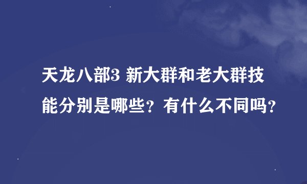 天龙八部3 新大群和老大群技能分别是哪些？有什么不同吗？