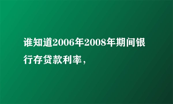 谁知道2006年2008年期间银行存贷款利率，