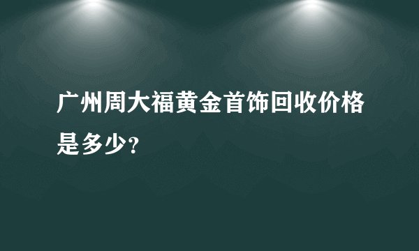 广州周大福黄金首饰回收价格是多少？