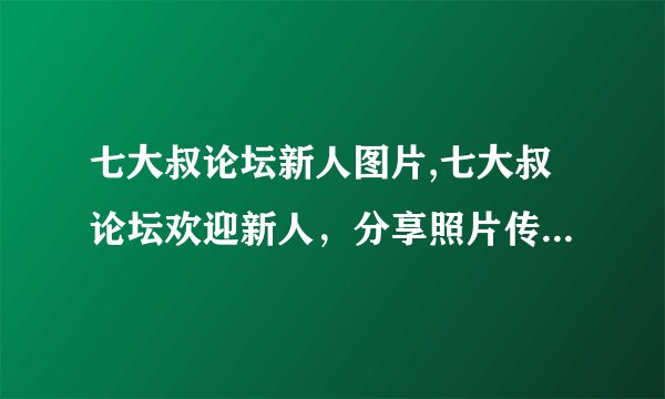 七大叔论坛新人图片,七大叔论坛欢迎新人，分享照片传递美好！