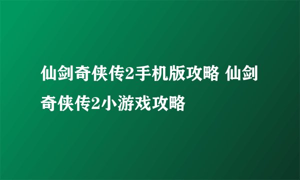 仙剑奇侠传2手机版攻略 仙剑奇侠传2小游戏攻略