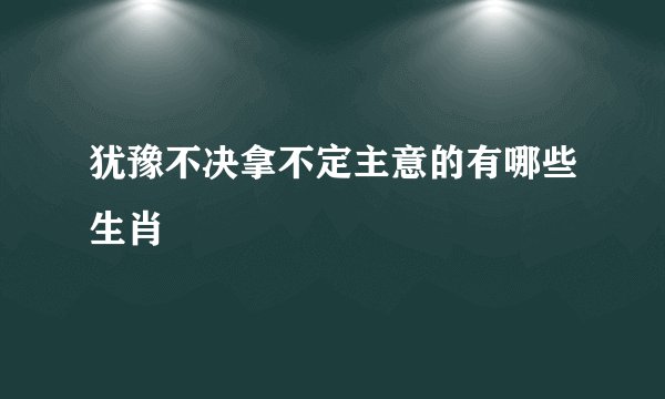 犹豫不决拿不定主意的有哪些生肖