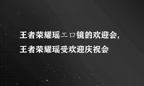 王者荣耀瑶エロ镜的欢迎会,王者荣耀瑶受欢迎庆祝会