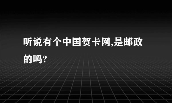 听说有个中国贺卡网,是邮政的吗?