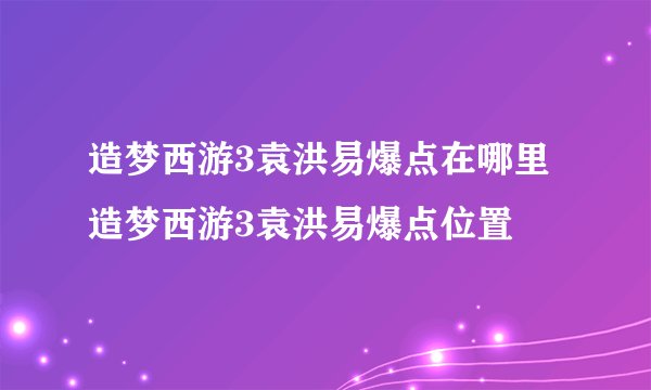 造梦西游3袁洪易爆点在哪里 造梦西游3袁洪易爆点位置