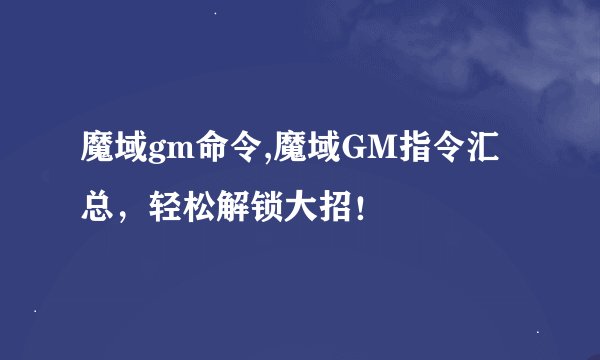魔域gm命令,魔域GM指令汇总，轻松解锁大招！