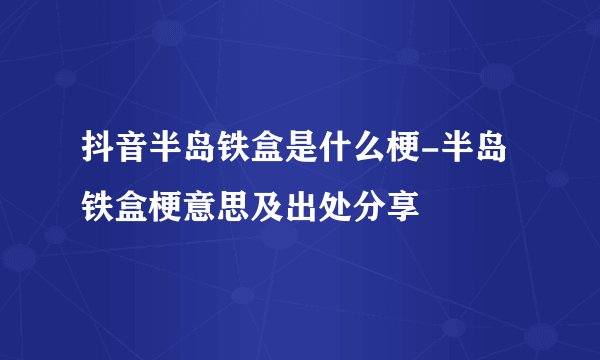 抖音半岛铁盒是什么梗-半岛铁盒梗意思及出处分享