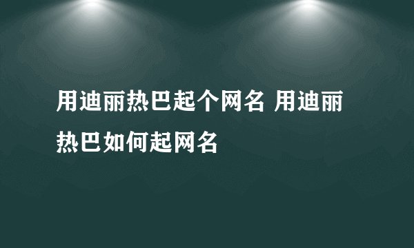 用迪丽热巴起个网名 用迪丽热巴如何起网名