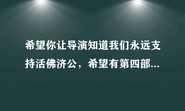 希望你让导演知道我们永远支持活佛济公，希望有第四部，拜托了
