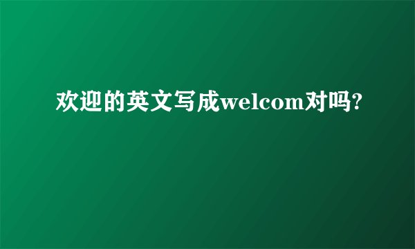 欢迎的英文写成welcom对吗?