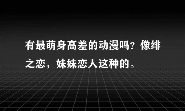 有最萌身高差的动漫吗？像绯之恋，妹妹恋人这种的。