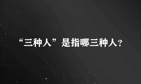 “三种人”是指哪三种人？