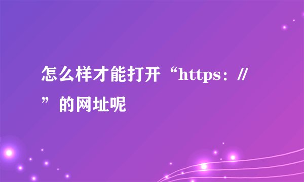 怎么样才能打开“https：//”的网址呢