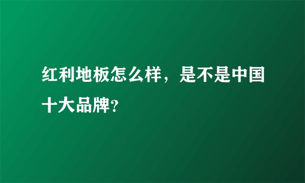 红利地板怎么样，是不是中国十大品牌？