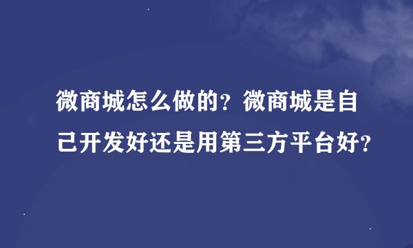 微商城怎么做的？微商城是自己开发好还是用第三方平台好？