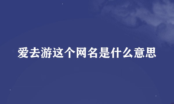爱去游这个网名是什么意思
