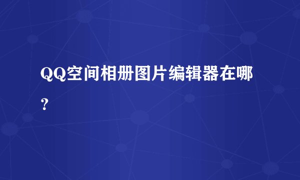 QQ空间相册图片编辑器在哪？