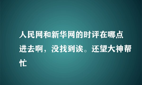 人民网和新华网的时评在哪点进去啊，没找到诶。还望大神帮忙