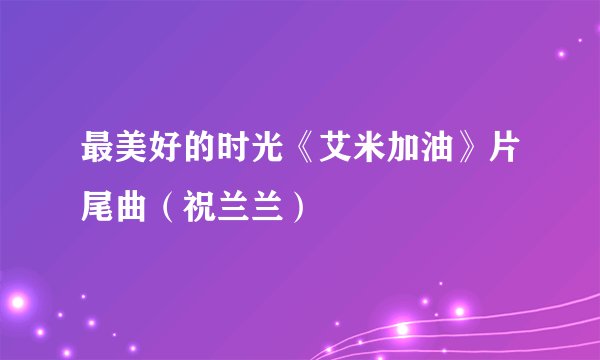 最美好的时光《艾米加油》片尾曲（祝兰兰）