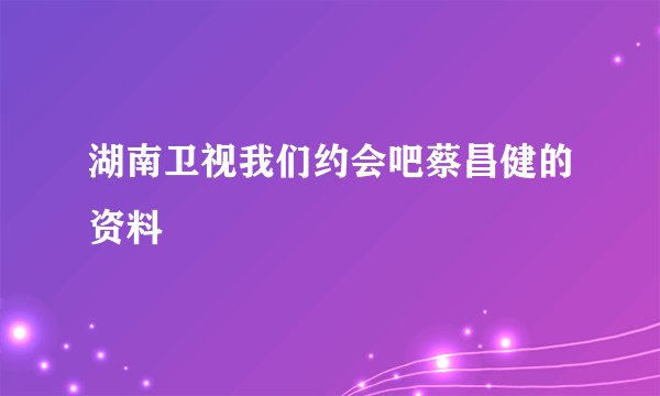 湖南卫视我们约会吧蔡昌健的资料
