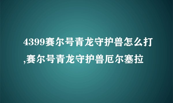 4399赛尔号青龙守护兽怎么打,赛尔号青龙守护兽厄尔塞拉