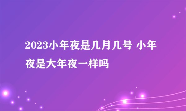 2023小年夜是几月几号 小年夜是大年夜一样吗