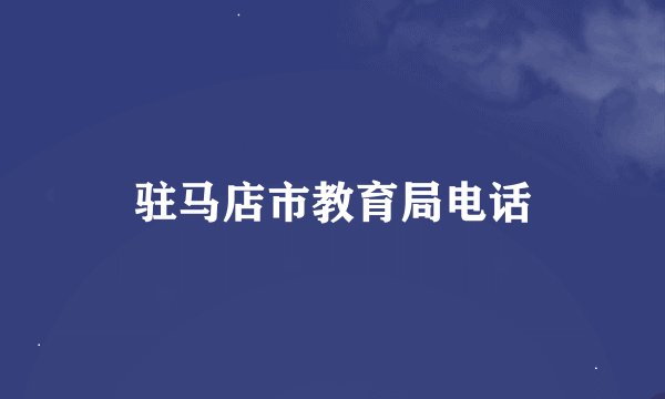 驻马店市教育局电话