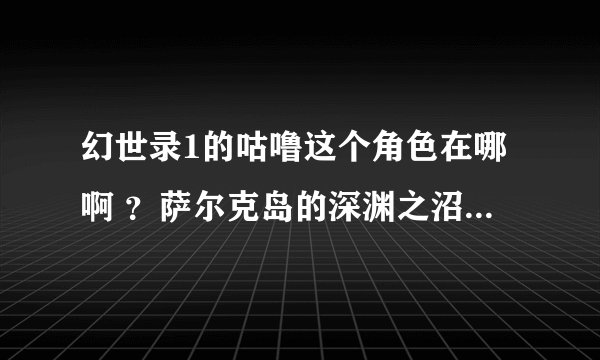 幻世录1的咕噜这个角色在哪啊 ？萨尔克岛的深渊之沼在哪啊？