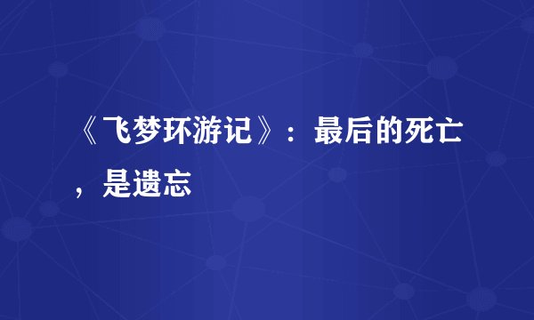 《飞梦环游记》：最后的死亡，是遗忘