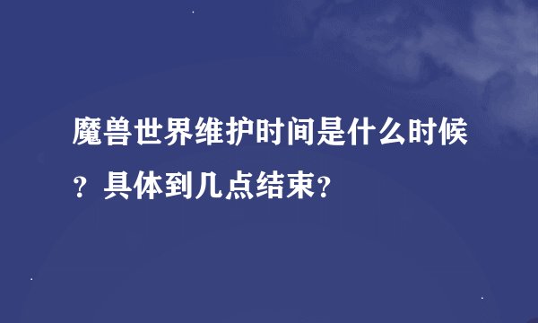 魔兽世界维护时间是什么时候？具体到几点结束？