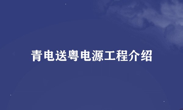 青电送粤电源工程介绍