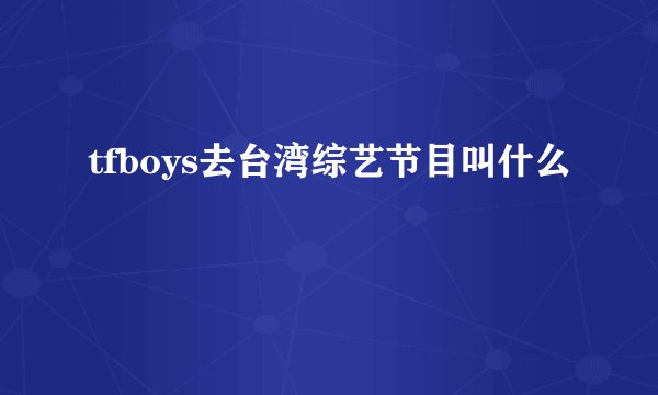 tfboys去台湾综艺节目叫什么
