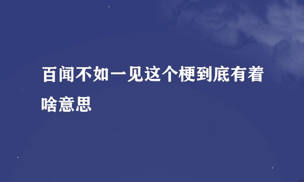 百闻不如一见这个梗到底有着啥意思