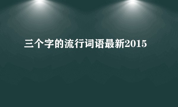 三个字的流行词语最新2015