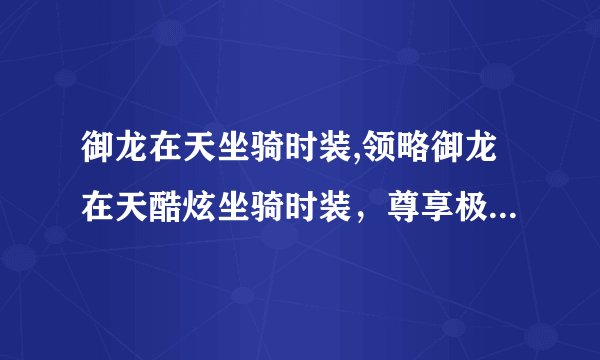 御龙在天坐骑时装,领略御龙在天酷炫坐骑时装，尊享极致游戏体验