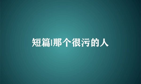 短篇|那个很污的人