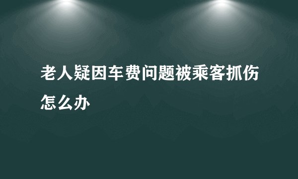 老人疑因车费问题被乘客抓伤怎么办