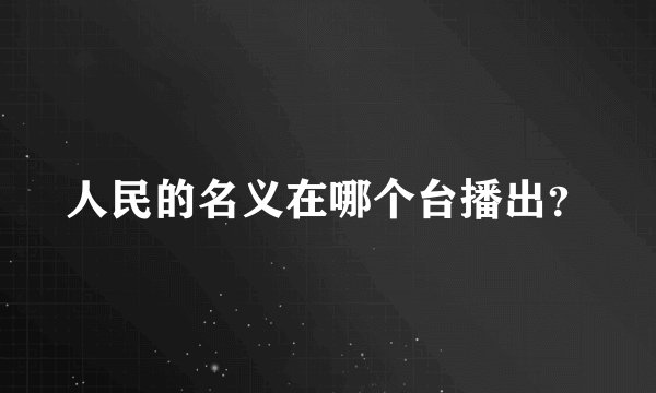人民的名义在哪个台播出？