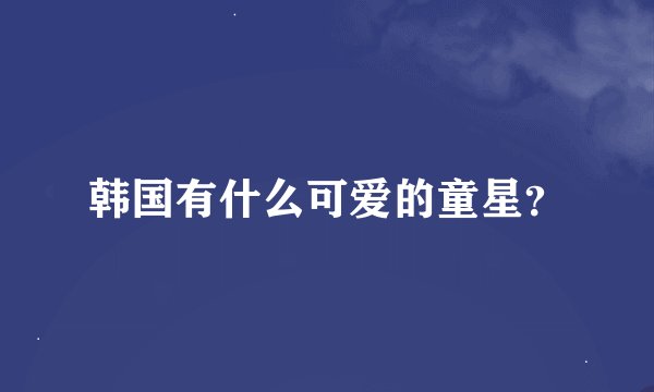 韩国有什么可爱的童星？